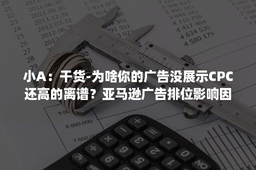 小A：干货-为啥你的广告没展示CPC还高的离谱？亚马逊广告排位影响因素及竞价计算方法分享