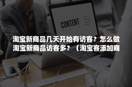 淘宝新商品几天开始有访客？怎么做淘宝新商品访客多？（淘宝客添加商品多久可以开始）