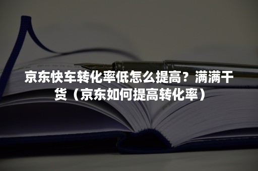 京东快车转化率低怎么提高？满满干货（京东如何提高转化率）