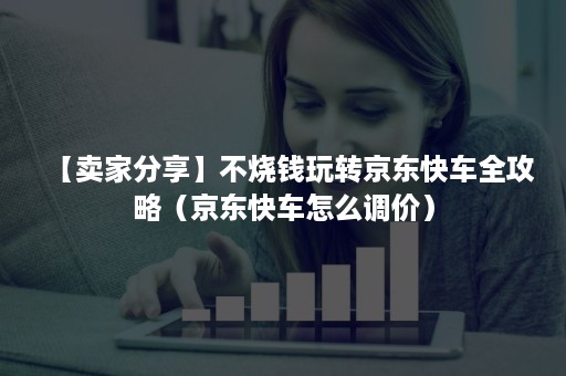 【卖家分享】不烧钱玩转京东快车全攻略(京东快车怎么调价) 【卖家分享】不烧钱玩转京东快车全攻略(京东快车怎么调价)
