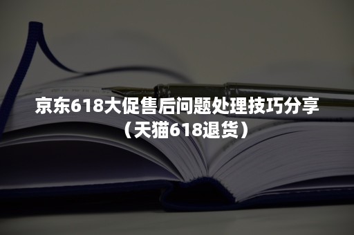 京东618大促售后问题处理技巧分享（天猫618退货）