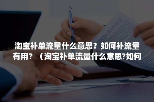 淘宝补单流量什么意思？如何补流量有用？（淘宝补单流量什么意思?如何补流量有用的）