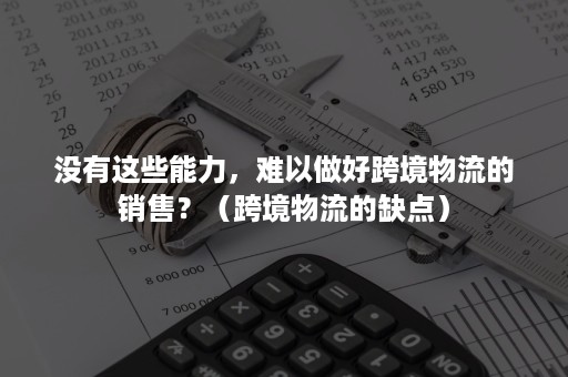 没有这些能力，难以做好跨境物流的销售？（跨境物流的缺点）