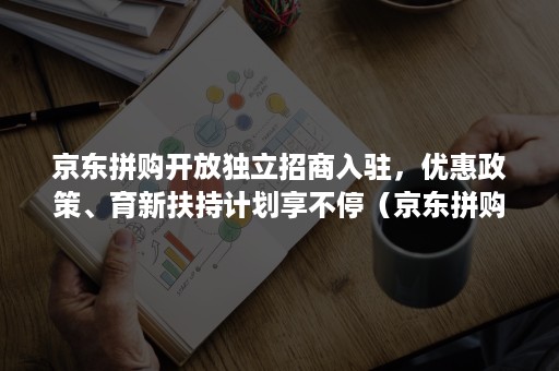 京东拼购开放独立招商入驻，优惠政策、育新扶持计划享不停（京东拼购店入驻条件费用）