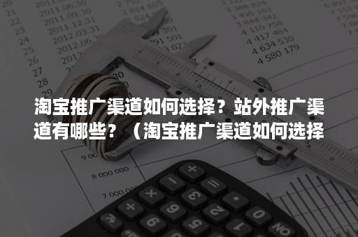 淘宝推广渠道如何选择？站外推广渠道有哪些？（淘宝推广渠道如何选择?站外推广渠道有哪些好处）