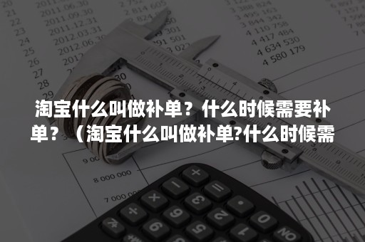 淘宝什么叫做补单？什么时候需要补单？（淘宝什么叫做补单?什么时候需要补单了）