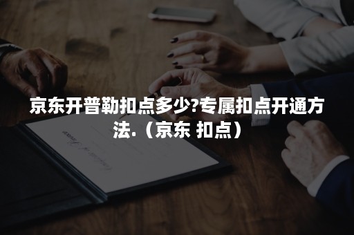 京东开普勒扣点多少?专属扣点开通方法.（京东 扣点）