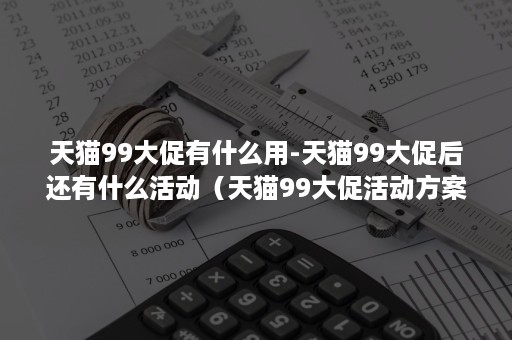 天猫99大促有什么用-天猫99大促后还有什么活动（天猫99大促活动方案）