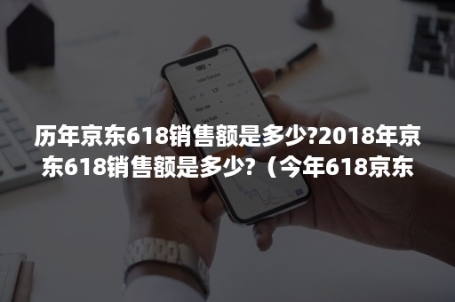 历年京东618销售额是多少?2018年京东618销售额是多少?(今年618京东营业额多少) 历年京东618销售额是多少?2018年京东618销售额是多少?(今年618京东营业额多少)