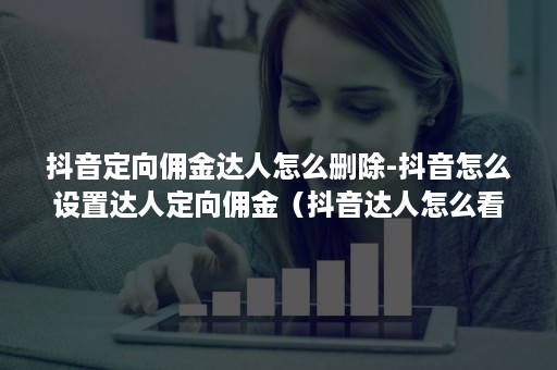 抖音定向佣金达人怎么删除-抖音怎么设置达人定向佣金(抖音达人怎么看佣金明细) 抖音定向佣金达人怎么删除-抖音怎么设置达人定向佣金(抖音达人怎么看佣金明细)