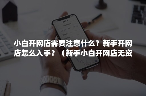 小白开网店需要注意什么？新手开网店怎么入手？（新手小白开网店无资金怎么做）