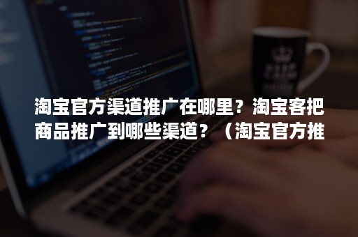 淘宝官方渠道推广在哪里？淘宝客把商品推广到哪些渠道？（淘宝官方推广渠道有哪些）