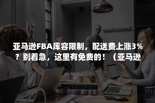 亚马逊FBA库容限制，配送费上涨3%？别着急，这里有免费的！（亚马逊FBA配送费）