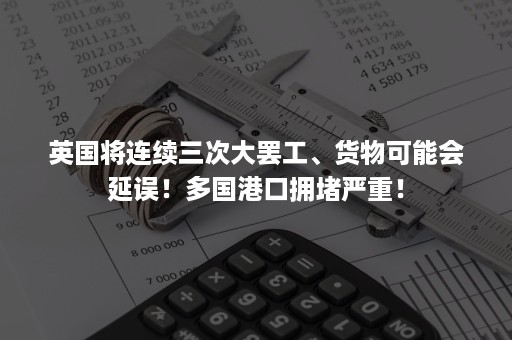 英国将连续三次大罢工、货物可能会延误！多国港口拥堵严重！