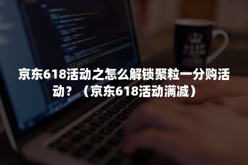 京东618活动之怎么解锁聚粒一分购活动？（京东618活动满减）