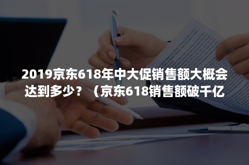 2019京东618年中大促销售额大概会达到多少？（京东618销售额破千亿）