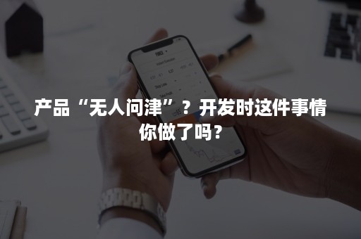 产品“无人问津”？开发时这件事情你做了吗？