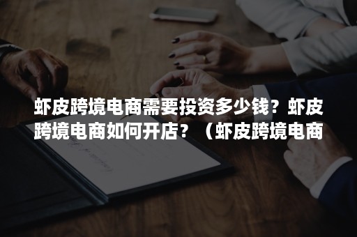 虾皮跨境电商需要投资多少钱？虾皮跨境电商如何开店？（虾皮跨境电商费用多少）