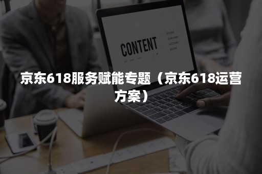 京东618服务赋能专题（京东618运营方案）