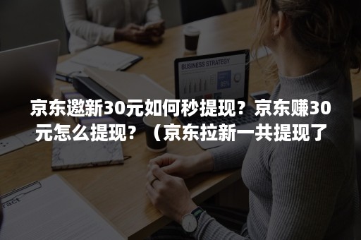 京东邀新30元如何秒提现？京东赚30元怎么提现？（京东拉新一共提现了30）