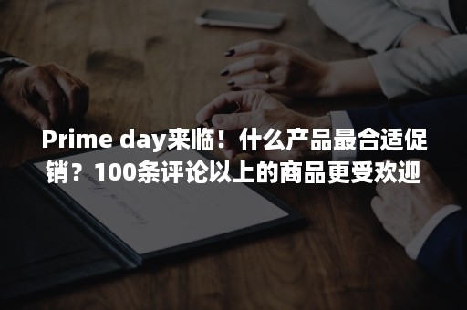 Prime day来临！什么产品最合适促销？100条评论以上的商品更受欢迎（prime video国内可以用吗）