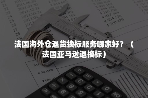 法国海外仓退货换标服务哪家好?(法国亚马逊退换标) 法国海外仓退货换标服务哪家好?(法国亚马逊退换标)
