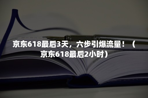 京东618最后3天,六步引爆流量!(京东618最后2小时) 京东618最后3天,六步引爆流量!(京东618最后2小时)