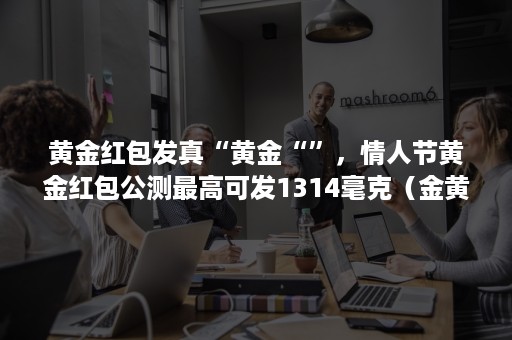 黄金红包发真“黄金“”,情人节黄金红包公测最高可发1314毫克(金黄色红包) 黄金红包发真“黄金“”,情人节黄金红包公测最高可发1314毫克(金黄色红包)