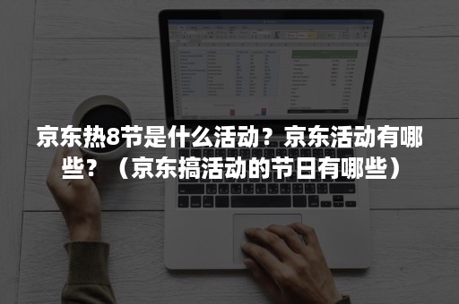 京东热8节是什么活动？京东活动有哪些？（京东搞活动的节日有哪些）