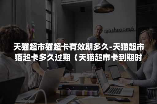 天猫超市猫超卡有效期多久-天猫超市猫超卡多久过期(天猫超市卡到期时间) 天猫超市猫超卡有效期多久-天猫超市猫超卡多久过期(天猫超市卡到期时间)