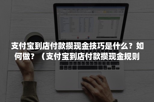 支付宝到店付款攒现金技巧是什么？如何做？（支付宝到店付款攒现金规则）