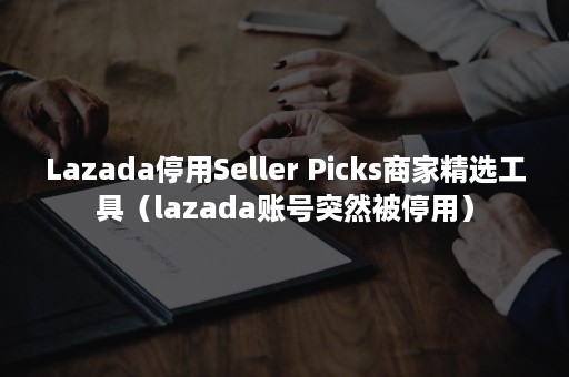 Lazada停用Seller Picks商家精选工具（lazada账号突然被停用）