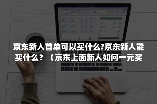 京东新人首单可以买什么?京东新人能买什么?(京东上面新人如何一元买商品) 京东新人首单可以买什么?京东新人能买什么?(京东上面新人如何一元买商品)