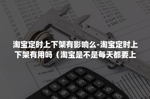 淘宝定时上下架有影响么-淘宝定时上下架有用吗(淘宝是不是每天都要上架下架才好?) 淘宝定时上下架有影响么-淘宝定时上下架有用吗(淘宝是不是每天都要上架下架才好?)