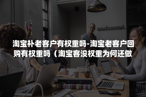 淘宝补老客户有权重吗-淘宝老客户回购有权重吗(淘宝客没权重为何还做) 淘宝补老客户有权重吗-淘宝老客户回购有权重吗(淘宝客没权重为何还做)