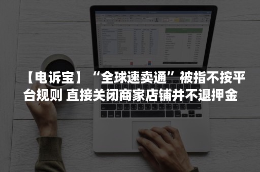 【电诉宝】“全球速卖通”被指不按平台规则 直接关闭商家店铺并不退押金