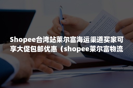 Shopee台湾站莱尔富海运渠道买家可享大促包邮优惠（shopee莱尔富物流）