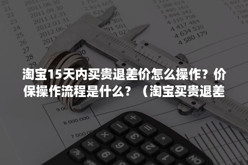 淘宝15天内买贵退差价怎么操作？价保操作流程是什么？（淘宝买贵退差价期限）