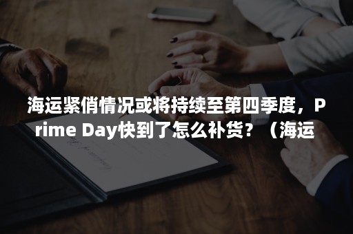 海运紧俏情况或将持续至第四季度，Prime Day快到了怎么补货？（海运 暴涨）