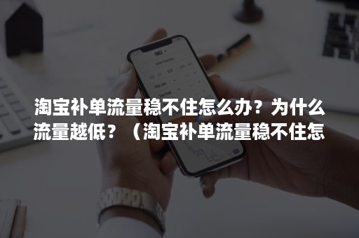 淘宝补单流量稳不住怎么办？为什么流量越低？（淘宝补单流量稳不住怎么办?为什么流量越低越贵）