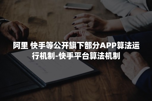 阿里 快手等公开旗下部分APP算法运行机制-快手平台算法机制