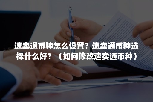 速卖通币种怎么设置？速卖通币种选择什么好？（如何修改速卖通币种）