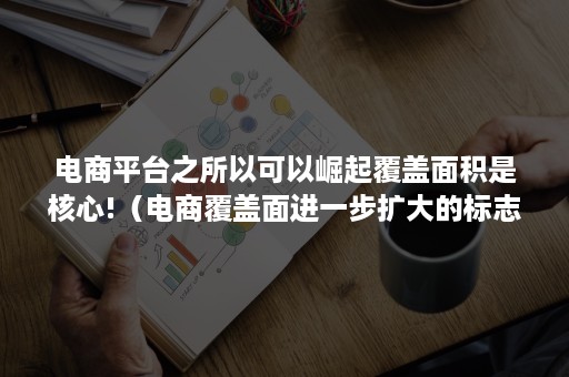 电商平台之所以可以崛起覆盖面积是核心!（电商覆盖面进一步扩大的标志）