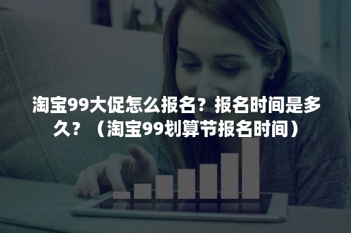 淘宝99大促怎么报名？报名时间是多久？（淘宝99划算节报名时间）