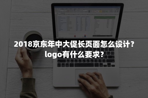 2018京东年中大促长页面怎么设计？logo有什么要求？