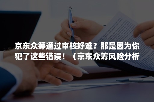 京东众筹通过审核好难？那是因为你犯了这些错误！（京东众筹风险分析）