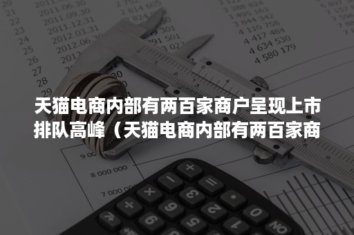 天猫电商内部有两百家商户呈现上市排队高峰（天猫电商内部有两百家商户呈现上市排队高峰时间）