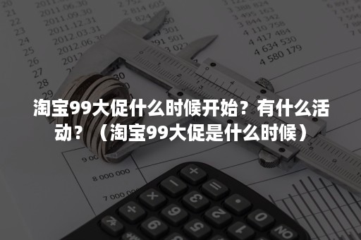 淘宝99大促什么时候开始？有什么活动？（淘宝99大促是什么时候）