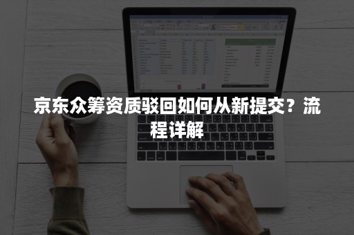 京东众筹资质驳回如何从新提交？流程详解