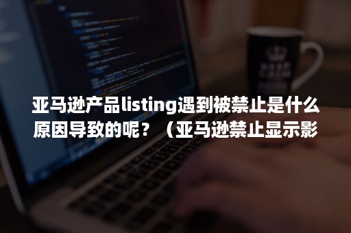 亚马逊产品listing遇到被禁止是什么原因导致的呢？（亚马逊禁止显示影响listing权重吗）